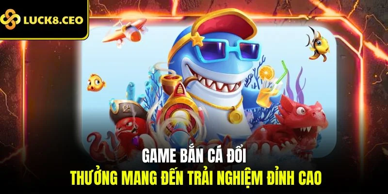 Game bắn cá đổi thưởng mang đến trải nghiệm đỉnh cao